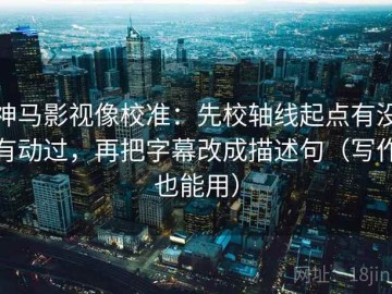 神马影视像校准：先校轴线起点有没有动过，再把字幕改成描述句（写作也能用）