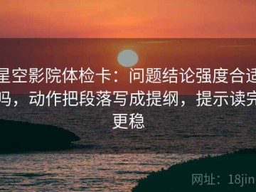 星空影院体检卡：问题结论强度合适吗，动作把段落写成提纲，提示读完更稳