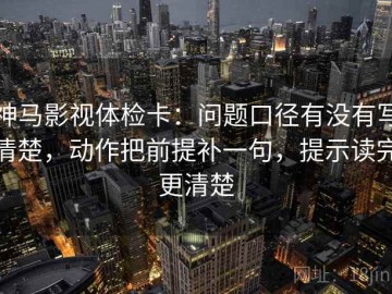 神马影视体检卡：问题口径有没有写清楚，动作把前提补一句，提示读完更清楚