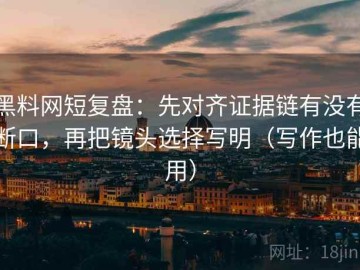 黑料网短复盘：先对齐证据链有没有断口，再把镜头选择写明（写作也能用）