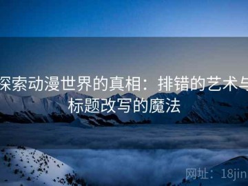 探索动漫世界的真相：排错的艺术与标题改写的魔法