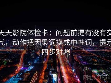 天天影院体检卡：问题前提有没有交代，动作把因果词换成中性词，提示四步对照