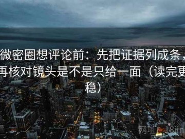 微密圈想评论前：先把证据列成条，再核对镜头是不是只给一面（读完更稳）