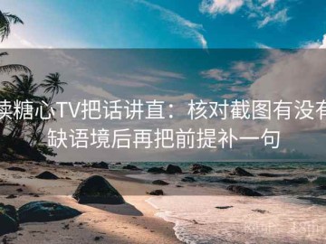 读糖心TV把话讲直：核对截图有没有缺语境后再把前提补一句