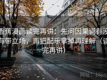 香蕉漫画读完再讲：先问因果词有没有带立场，再把配乐拿掉再理解（读完再讲）