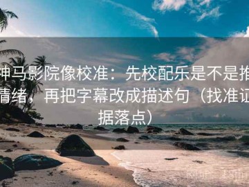 神马影院像校准：先校配乐是不是推情绪，再把字幕改成描述句（找准证据落点）