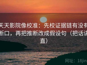 天天影院像校准：先校证据链有没有断口，再把推断改成假设句（把话讲直）