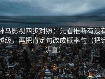神马影视四步对照：先看推断有没有越级，再把肯定句改成概率句（把话讲直）