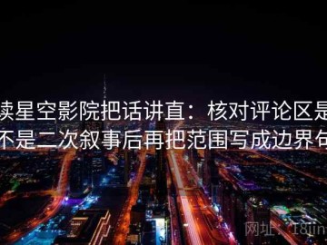 读星空影院把话讲直：核对评论区是不是二次叙事后再把范围写成边界句