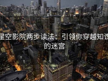 星空影院两步读法：引领你穿越知识的迷宫