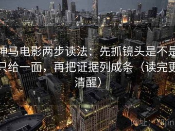 神马电影两步读法：先抓镜头是不是只给一面，再把证据列成条（读完更清醒）
