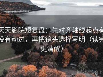 天天影院短复盘：先对齐轴线起点有没有动过，再把镜头选择写明（读完更清醒）