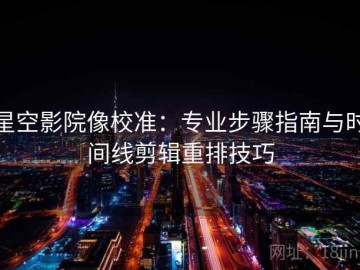 星空影院像校准：专业步骤指南与时间线剪辑重排技巧