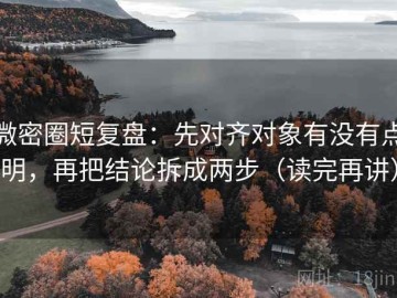 微密圈短复盘：先对齐对象有没有点明，再把结论拆成两步（读完再讲）