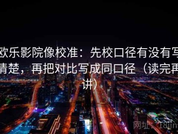 欧乐影院像校准：先校口径有没有写清楚，再把对比写成同口径（读完再讲）
