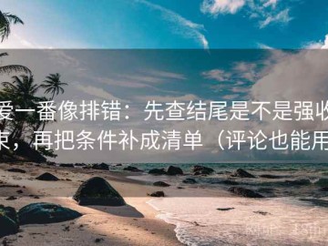 爱一番像排错：先查结尾是不是强收束，再把条件补成清单（评论也能用）