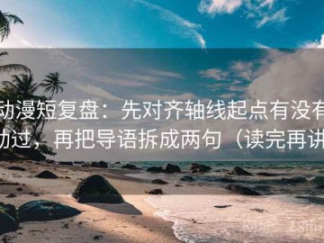 动漫短复盘：先对齐轴线起点有没有动过，再把导语拆成两句（读完再讲）