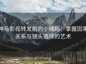 神马影视转发前的小技巧：掌握因果关系与镜头选择的艺术