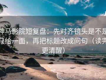 神马影院短复盘：先对齐镜头是不是只给一面，再把标题改成问句（读完更清醒）