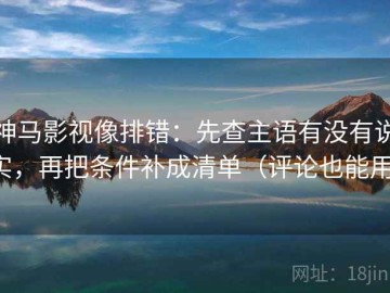 神马影视像排错：先查主语有没有说实，再把条件补成清单（评论也能用）