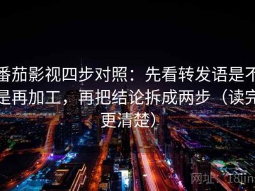 番茄影视四步对照：先看转发语是不是再加工，再把结论拆成两步（读完更清楚）