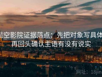 星空影院证据落点：先把对象写具体，再回头确认主语有没有说实