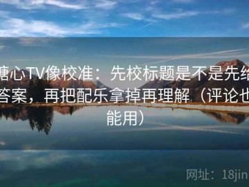 糖心TV像校准：先校标题是不是先给答案，再把配乐拿掉再理解（评论也能用）