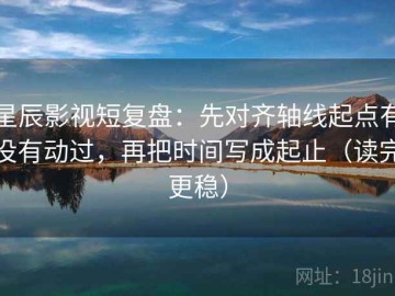 星辰影视短复盘：先对齐轴线起点有没有动过，再把时间写成起止（读完更稳）