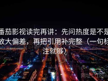 番茄影视读完再讲：先问热度是不是放大偏差，再把引用补完整（一句标注就够）