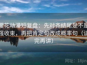 樱花动漫短复盘：先对齐结尾是不是强收束，再把肯定句改成概率句（读完再讲）