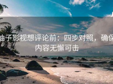 柚子影视想评论前：四步对照，确保内容无懈可击