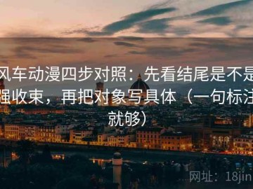 风车动漫四步对照：先看结尾是不是强收束，再把对象写具体（一句标注就够）