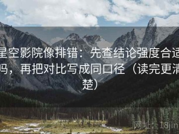 星空影院像排错：先查结论强度合适吗，再把对比写成同口径（读完更清楚）