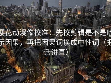 樱花动漫像校准：先校剪辑是不是暗示因果，再把因果词换成中性词（把话讲直）