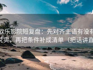 欧乐影院短复盘：先对齐主语有没有说实，再把条件补成清单（把话讲直）