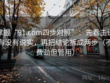 掌握“91.com四步对照”：先看主语有没有说实，再把结论拆成两步（不费劲但管用）
