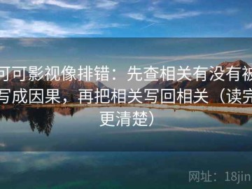 可可影视像排错：先查相关有没有被写成因果，再把相关写回相关（读完更清楚）