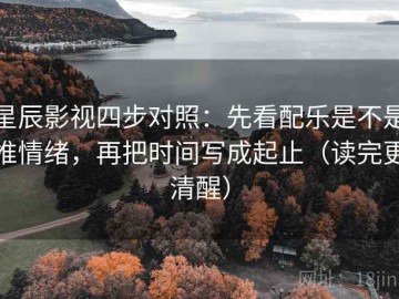 星辰影视四步对照：先看配乐是不是推情绪，再把时间写成起止（读完更清醒）