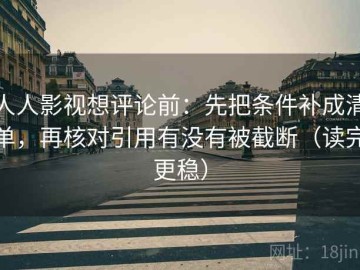 人人影视想评论前：先把条件补成清单，再核对引用有没有被截断（读完更稳）