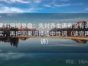黑料网短复盘：先对齐主语有没有说实，再把因果词换成中性词（读完再讲）
