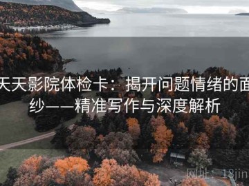 天天影院体检卡：揭开问题情绪的面纱——精准写作与深度解析