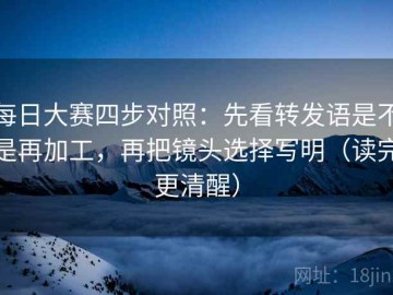每日大赛四步对照：先看转发语是不是再加工，再把镜头选择写明（读完更清醒）