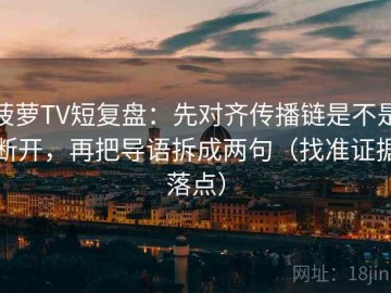 菠萝TV短复盘：先对齐传播链是不是断开，再把导语拆成两句（找准证据落点）