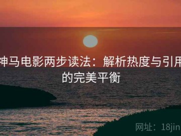 神马电影两步读法：解析热度与引用的完美平衡