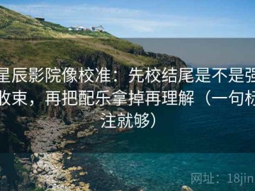 星辰影院像校准：先校结尾是不是强收束，再把配乐拿掉再理解（一句标注就够）