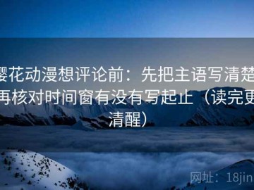 樱花动漫想评论前：先把主语写清楚，再核对时间窗有没有写起止（读完更清醒）