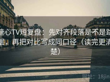 糖心TV短复盘：先对齐段落是不是跳层，再把对比写成同口径（读完更清楚）