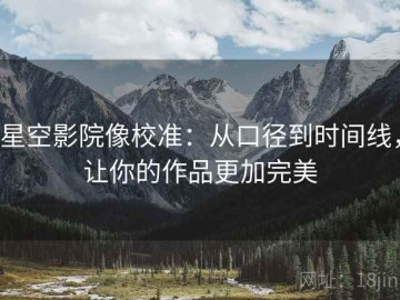 星空影院像校准：从口径到时间线，让你的作品更加完美