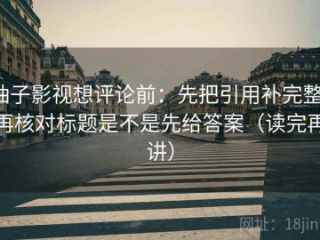 柚子影视想评论前：先把引用补完整，再核对标题是不是先给答案（读完再讲）