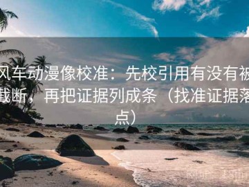 风车动漫像校准：先校引用有没有被截断，再把证据列成条（找准证据落点）
